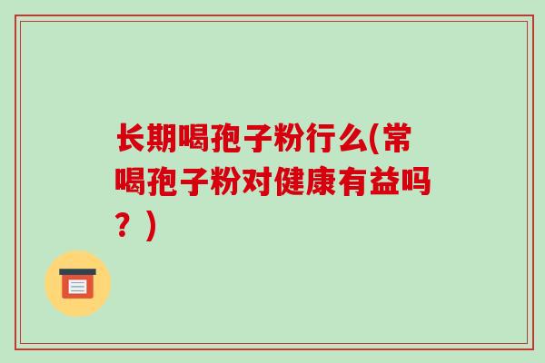 长期喝孢子粉行么(常喝孢子粉对健康有益吗?) 长期喝孢子粉行么(常喝孢子粉对健康有益吗?)