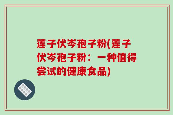 莲子伏岑孢子粉(莲子伏岑孢子粉:一种值得尝试的健康食品) 莲子伏岑孢子粉(莲子伏岑孢子粉:一种值得尝试的健康食品)
