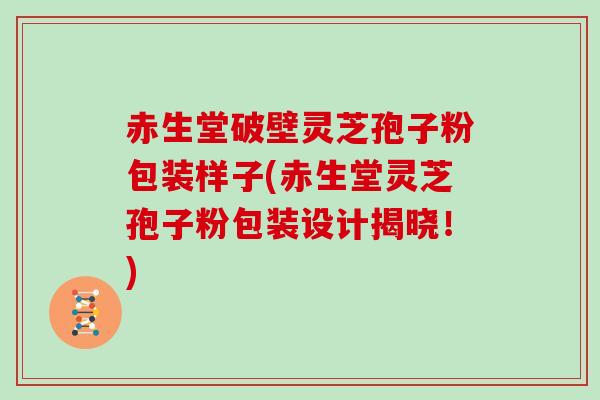 赤生堂破壁灵芝孢子粉包装样子(赤生堂灵芝孢子粉包装设计揭晓！)