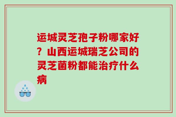 运城灵芝孢子粉哪家好？山西运城瑞芝公司的灵芝菌粉都能什么