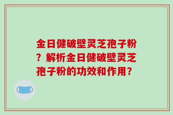 金日健破壁灵芝孢子粉?解析金日健破壁灵芝孢子粉的功效和作用? 金日健破壁灵芝孢子粉?解析金日健破壁灵芝孢子粉的功效和作用?