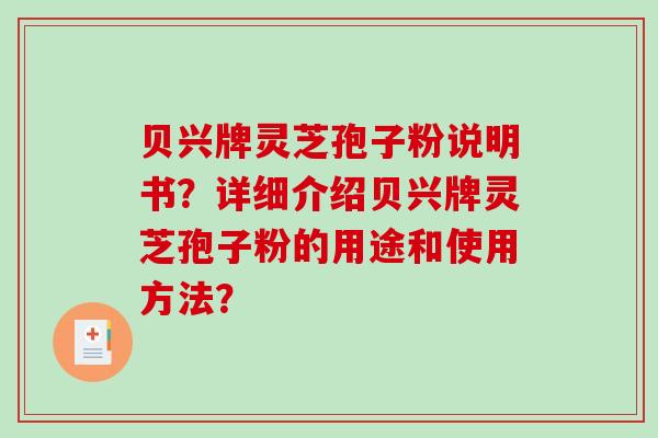 贝兴牌灵芝孢子粉说明书?详细介绍贝兴牌灵芝孢子粉的用途和使用方法? 贝兴牌灵芝孢子粉说明书?详细介绍贝兴牌灵芝孢子粉的用途和使用方法?
