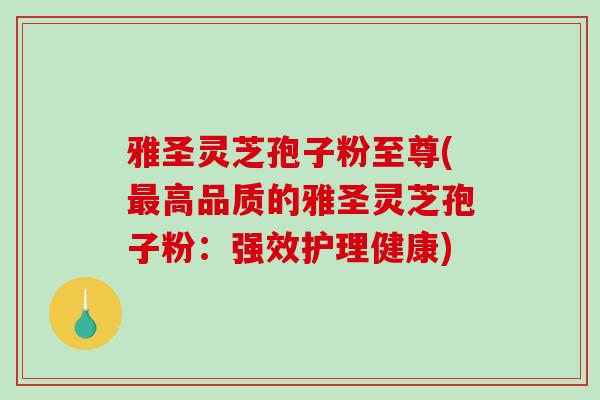 雅圣灵芝孢子粉至尊(高品质的雅圣灵芝孢子粉：强效护理健康)