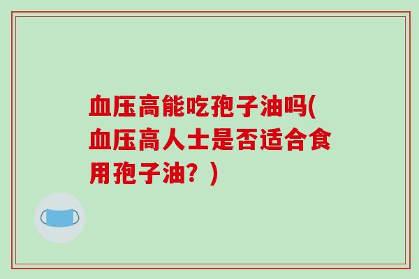 高能吃孢子油吗(高人士是否适合食用孢子油？)