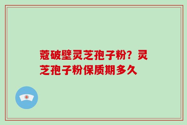 蔻破壁灵芝孢子粉？灵芝孢子粉保质期多久