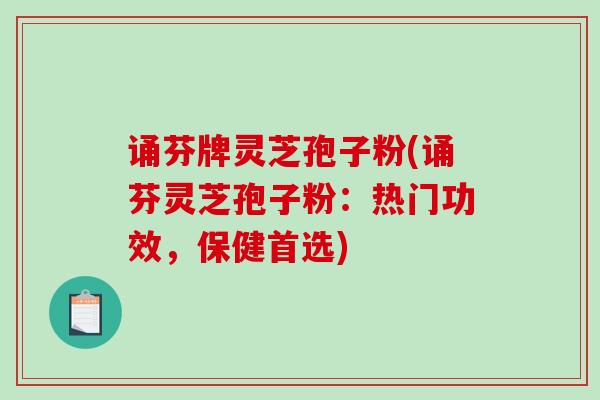 诵芬牌灵芝孢子粉(诵芬灵芝孢子粉：热门功效，保健首选)