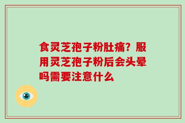 食灵芝孢子粉肚痛？服用灵芝孢子粉后会头晕吗需要注意什么