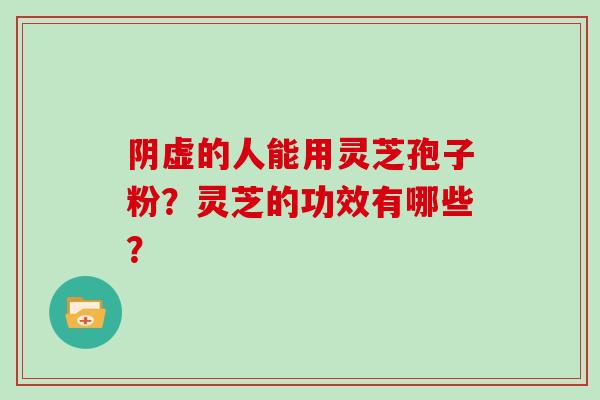 阴虚的人能用灵芝孢子粉？灵芝的功效有哪些？