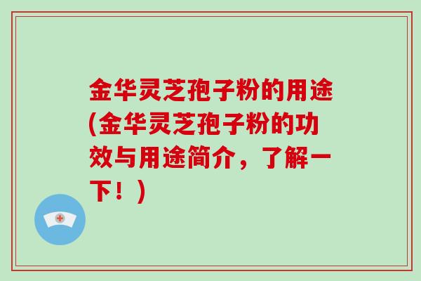 金华灵芝孢子粉的用途(金华灵芝孢子粉的功效与用途简介，了解一下！)