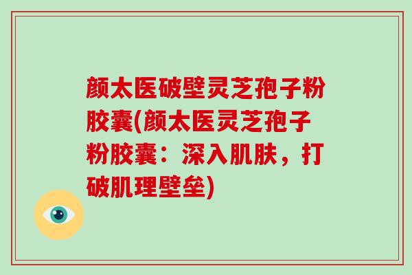 颜太医破壁灵芝孢子粉胶囊(颜太医灵芝孢子粉胶囊：深入，打破肌理壁垒)