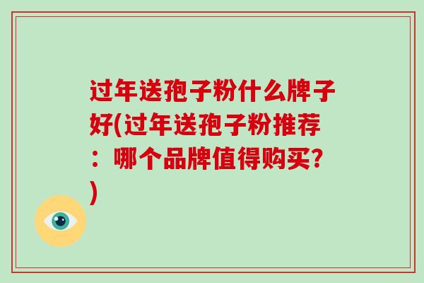 过年送孢子粉什么牌子好(过年送孢子粉推荐：哪个品牌值得购买？)