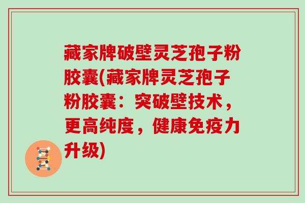 藏家牌破壁灵芝孢子粉胶囊(藏家牌灵芝孢子粉胶囊：突破壁技术，更高纯度，健康免疫力升级)