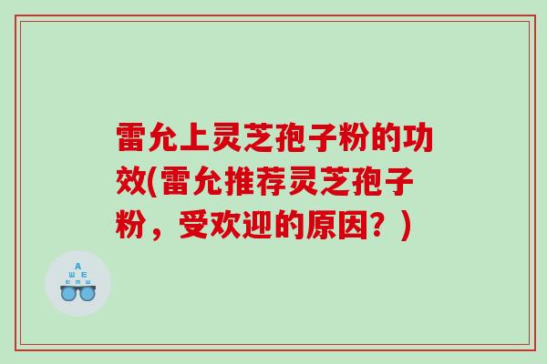 雷允上灵芝孢子粉的功效(雷允推荐灵芝孢子粉,受欢迎的原因?) 雷允上灵芝孢子粉的功效(雷允推荐灵芝孢子粉,受欢迎的原因?)