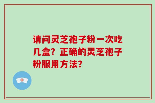 请问灵芝孢子粉一次吃几盒？正确的灵芝孢子粉服用方法？