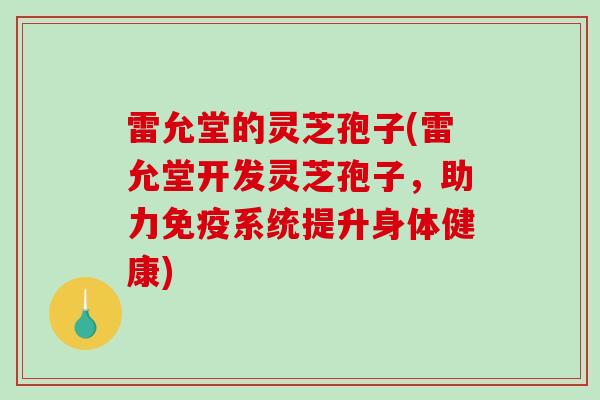 雷允堂的灵芝孢子(雷允堂开发灵芝孢子，助力免疫系统提升身体健康)