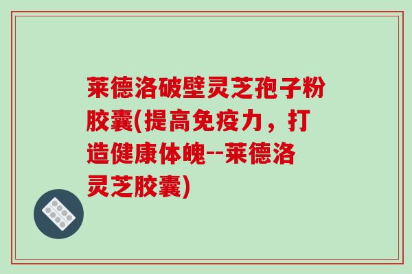 莱德洛破壁灵芝孢子粉胶囊(提高免疫力,打造健康体魄--莱德洛灵芝胶囊) 莱德洛破壁灵芝孢子粉胶囊(提高免疫力,打造健康体魄--莱德洛灵芝胶囊)
