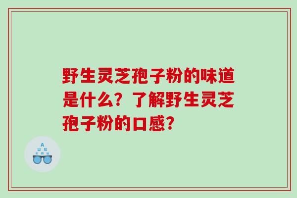 野生灵芝孢子粉的味道是什么？了解野生灵芝孢子粉的口感？