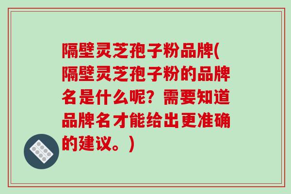 隔壁灵芝孢子粉品牌(隔壁灵芝孢子粉的品牌名是什么呢？需要知道品牌名才能给出更准确的建议。)