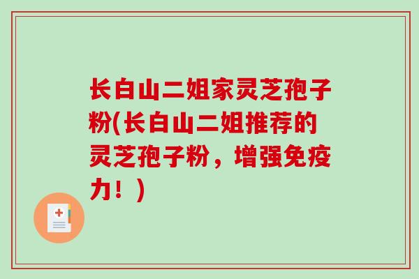 长白山二姐家灵芝孢子粉(长白山二姐推荐的灵芝孢子粉,增强免疫力!) 长白山二姐家灵芝孢子粉(长白山二姐推荐的灵芝孢子粉,增强免疫力!)