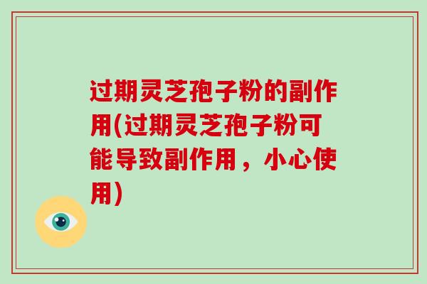 过期灵芝孢子粉的副作用(过期灵芝孢子粉可能导致副作用，小心使用)