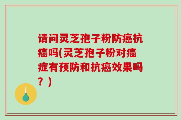 请问灵芝孢子粉防抗吗(灵芝孢子粉对症有和抗效果吗？)