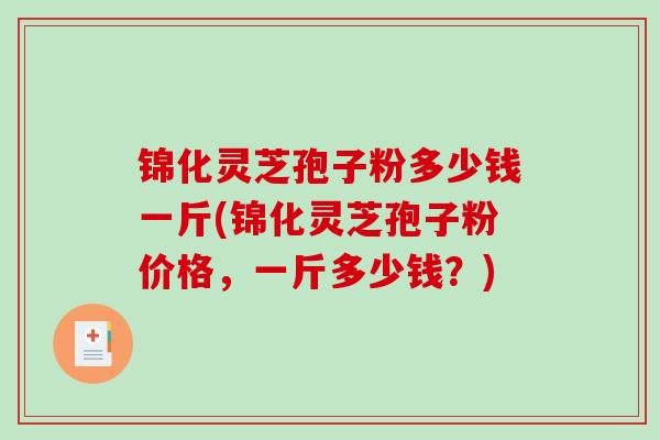 锦化灵芝孢子粉多少钱一斤(锦化灵芝孢子粉价格,一斤多少钱?) 锦化灵芝孢子粉多少钱一斤(锦化灵芝孢子粉价格,一斤多少钱?)