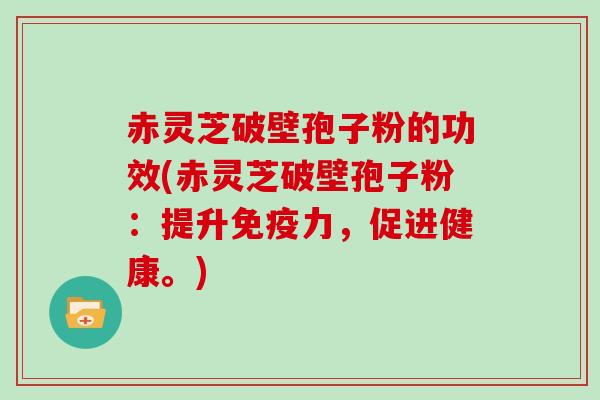 赤灵芝破壁孢子粉的功效(赤灵芝破壁孢子粉:提升免疫力,促进健康。) 赤灵芝破壁孢子粉的功效(赤灵芝破壁孢子粉:提升免疫力,促进健康。)
