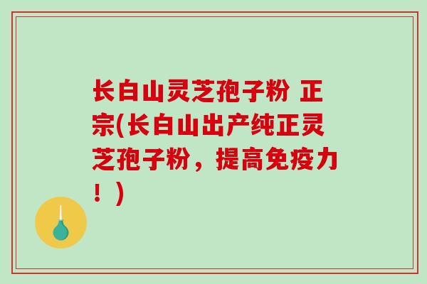 长白山灵芝孢子粉 正宗(长白山出产纯正灵芝孢子粉,提高免疫力!) 长白山灵芝孢子粉 正宗(长白山出产纯正灵芝孢子粉,提高免疫力!)