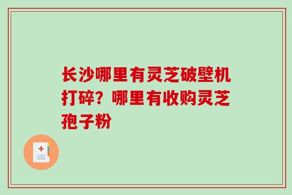 长沙哪里有灵芝破壁机打碎?哪里有收购灵芝孢子粉 长沙哪里有灵芝破壁机打碎?哪里有收购灵芝孢子粉