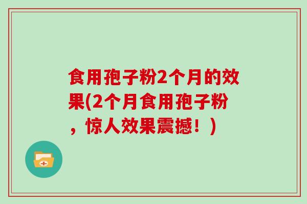 食用孢子粉2个月的效果(2个月食用孢子粉,惊人效果震撼!) 食用孢子粉2个月的效果(2个月食用孢子粉,惊人效果震撼!)