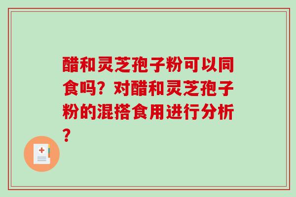 醋和灵芝孢子粉可以同食吗?对醋和灵芝孢子粉的混搭食用进行分析? 醋和灵芝孢子粉可以同食吗?对醋和灵芝孢子粉的混搭食用进行分析?