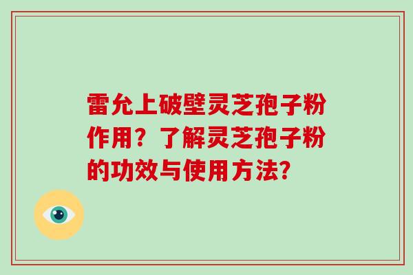雷允上破壁灵芝孢子粉作用？了解灵芝孢子粉的功效与使用方法？