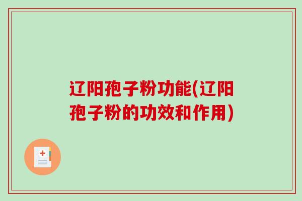 辽阳孢子粉功能(辽阳孢子粉的功效和作用)