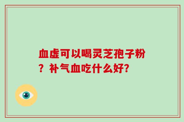 虚可以喝灵芝孢子粉?吃什么好? 虚可以喝灵芝孢子粉?吃什么好?