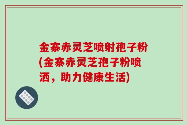 金寨赤灵芝喷射孢子粉(金寨赤灵芝孢子粉喷洒，助力健康生活)