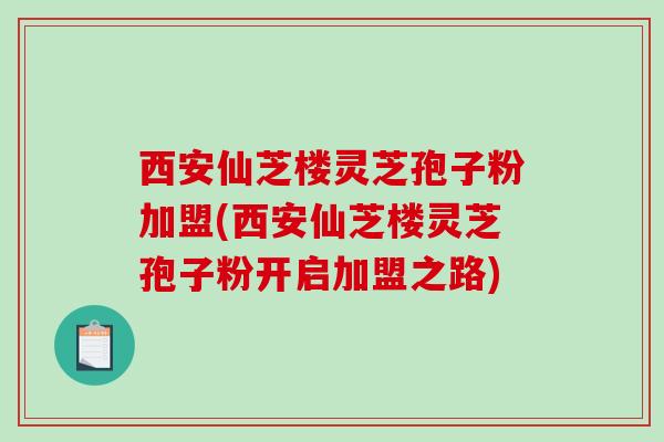 西安仙芝楼灵芝孢子粉加盟(西安仙芝楼灵芝孢子粉开启加盟之路)