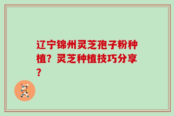 辽宁锦州灵芝孢子粉种植?灵芝种植技巧分享? 辽宁锦州灵芝孢子粉种植?灵芝种植技巧分享?