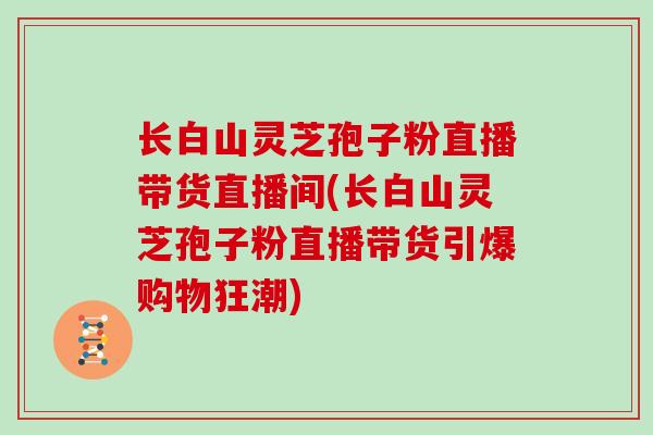 长白山灵芝孢子粉直播带货直播间(长白山灵芝孢子粉直播带货引爆购物狂潮) 长白山灵芝孢子粉直播带货直播间(长白山灵芝孢子粉直播带货引爆购物狂潮)