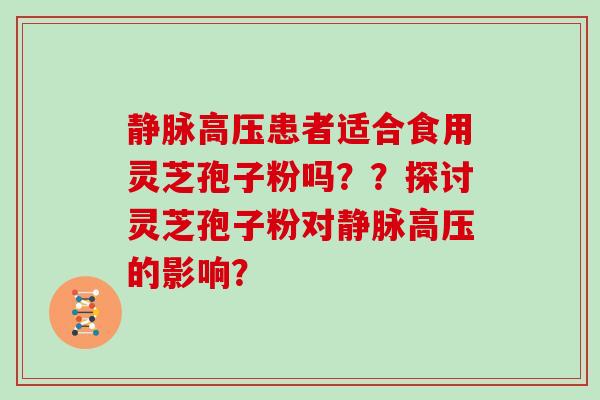 静脉高压患者适合食用灵芝孢子粉吗??探讨灵芝孢子粉对静脉高压的影响? 静脉高压患者适合食用灵芝孢子粉吗??探讨灵芝孢子粉对静脉高压的影响?