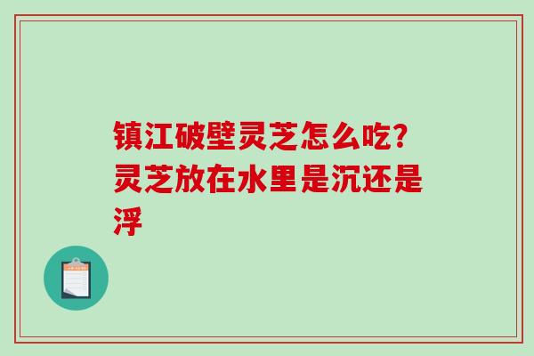 镇江破壁灵芝怎么吃?灵芝放在水里是沉还是浮 镇江破壁灵芝怎么吃?灵芝放在水里是沉还是浮
