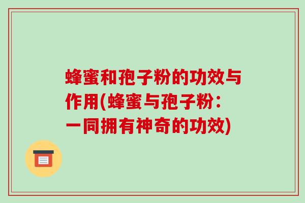 蜂蜜和孢子粉的功效与作用(蜂蜜与孢子粉:一同拥有神奇的功效) 蜂蜜和孢子粉的功效与作用(蜂蜜与孢子粉:一同拥有神奇的功效)