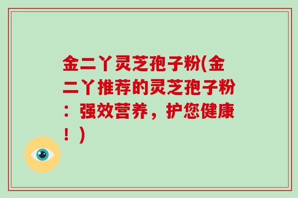 金二丫灵芝孢子粉(金二丫推荐的灵芝孢子粉：强效营养，护您健康！)