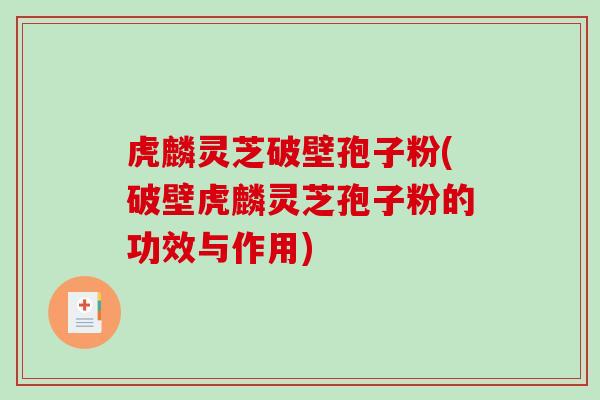 虎麟灵芝破壁孢子粉(破壁虎麟灵芝孢子粉的功效与作用)