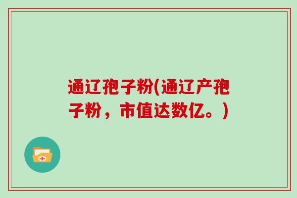 通辽孢子粉(通辽产孢子粉,市值达数亿。) 通辽孢子粉(通辽产孢子粉,市值达数亿。)