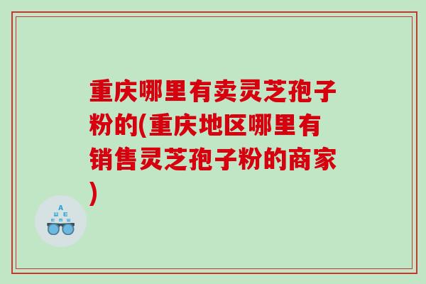 重庆哪里有卖灵芝孢子粉的(重庆地区哪里有销售灵芝孢子粉的商家) 重庆哪里有卖灵芝孢子粉的(重庆地区哪里有销售灵芝孢子粉的商家)