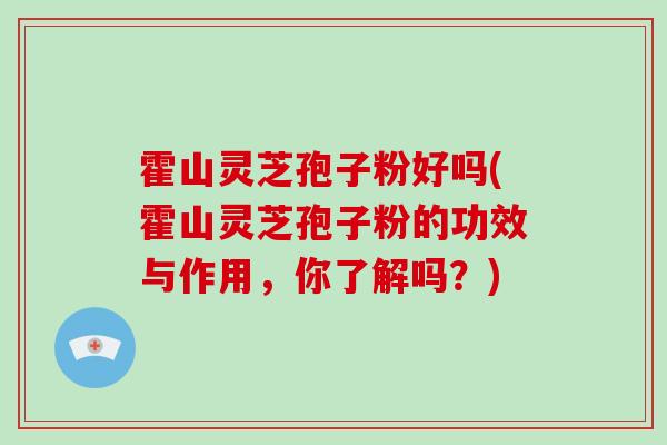 霍山灵芝孢子粉好吗(霍山灵芝孢子粉的功效与作用,你了解吗?) 霍山灵芝孢子粉好吗(霍山灵芝孢子粉的功效与作用,你了解吗?)