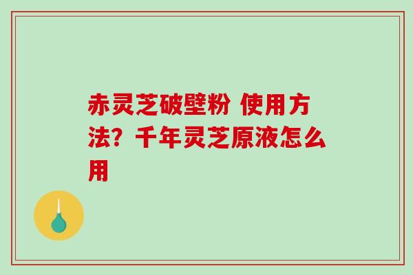 赤灵芝破壁粉 使用方法？千年灵芝原液怎么用