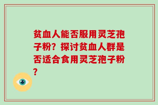 贫人能否服用灵芝孢子粉?探讨贫人群是否适合食用灵芝孢子粉? 贫人能否服用灵芝孢子粉?探讨贫人群是否适合食用灵芝孢子粉?
