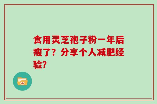 食用灵芝孢子粉一年后瘦了?分享个人经验? 食用灵芝孢子粉一年后瘦了?分享个人经验?
