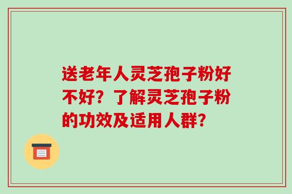 送老年人灵芝孢子粉好不好?了解灵芝孢子粉的功效及适用人群? 送老年人灵芝孢子粉好不好?了解灵芝孢子粉的功效及适用人群?